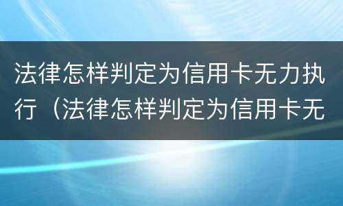 法律怎样判定为信用卡无力执行（法律怎样判定为信用卡无力执行呢）