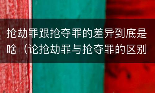 抢劫罪跟抢夺罪的差异到底是啥（论抢劫罪与抢夺罪的区别）