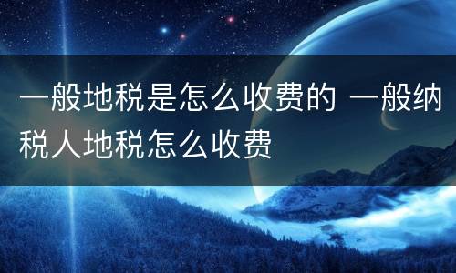 一般地税是怎么收费的 一般纳税人地税怎么收费