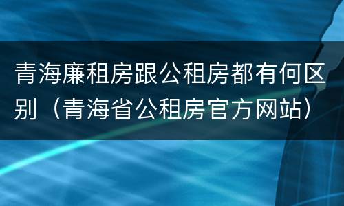 青海廉租房跟公租房都有何区别（青海省公租房官方网站）