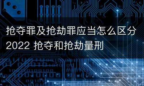 抢夺罪及抢劫罪应当怎么区分2022 抢夺和抢劫量刑