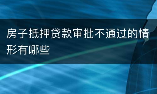 房子抵押贷款审批不通过的情形有哪些