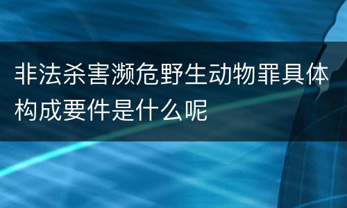 非法杀害濒危野生动物罪具体构成要件是什么呢