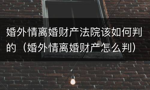 婚外情离婚财产法院该如何判的（婚外情离婚财产怎么判）