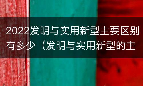 2022发明与实用新型主要区别有多少（发明与实用新型的主要区别）