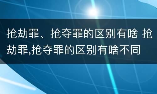 抢劫罪、抢夺罪的区别有啥 抢劫罪,抢夺罪的区别有啥不同