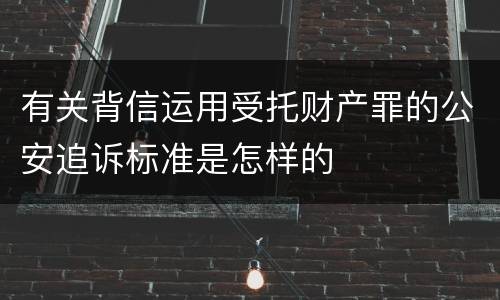 有关背信运用受托财产罪的公安追诉标准是怎样的