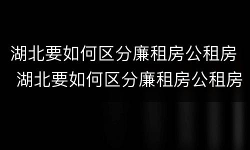 湖北要如何区分廉租房公租房 湖北要如何区分廉租房公租房和商品房