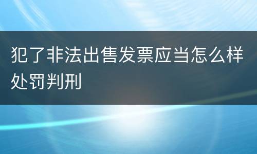 犯了非法出售发票应当怎么样处罚判刑