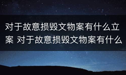 对于故意损毁文物案有什么立案 对于故意损毁文物案有什么立案标准