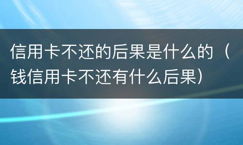 信用卡不还的后果是什么的（钱信用卡不还有什么后果）