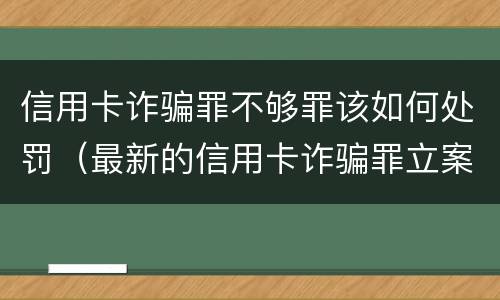 信用卡诈骗罪不够罪该如何处罚（最新的信用卡诈骗罪立案量刑标准）