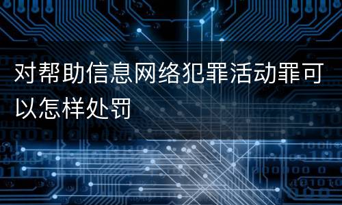 对帮助信息网络犯罪活动罪可以怎样处罚