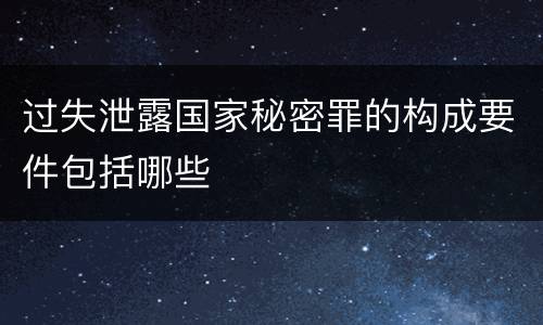 过失泄露国家秘密罪的构成要件包括哪些