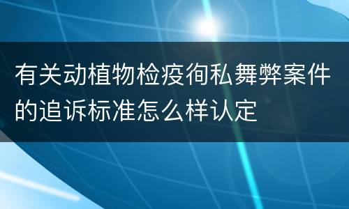 有关动植物检疫徇私舞弊案件的追诉标准怎么样认定