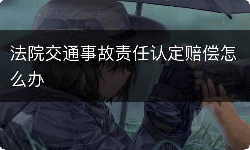 法院交通事故责任认定赔偿怎么办