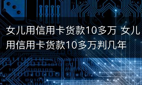 女儿用信用卡货款10多万 女儿用信用卡货款10多万判几年