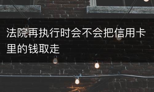 法院再执行时会不会把信用卡里的钱取走