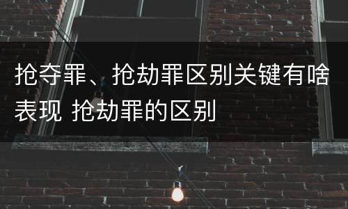 抢夺罪、抢劫罪区别关键有啥表现 抢劫罪的区别