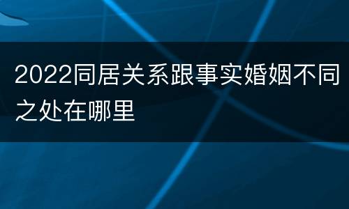 2022同居关系跟事实婚姻不同之处在哪里