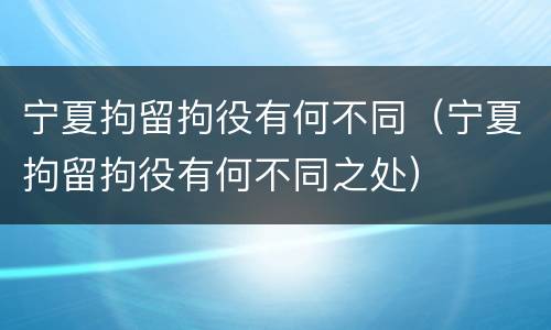 宁夏拘留拘役有何不同（宁夏拘留拘役有何不同之处）