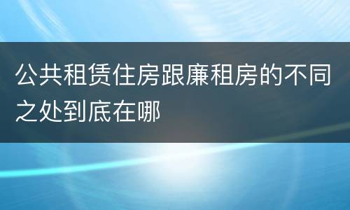 公共租赁住房跟廉租房的不同之处到底在哪