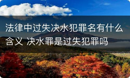 法律中过失决水犯罪名有什么含义 决水罪是过失犯罪吗