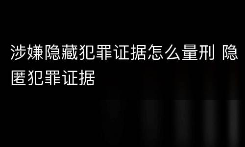 涉嫌隐藏犯罪证据怎么量刑 隐匿犯罪证据