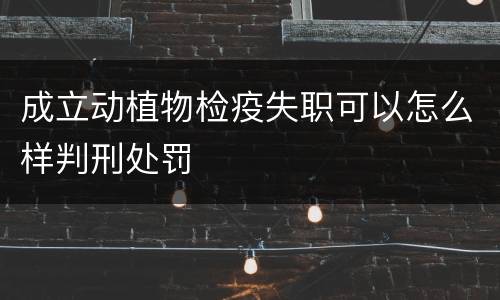 成立动植物检疫失职可以怎么样判刑处罚