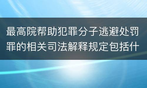 最高院帮助犯罪分子逃避处罚罪的相关司法解释规定包括什么主要内容