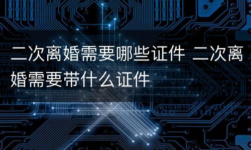 二次离婚需要哪些证件 二次离婚需要带什么证件