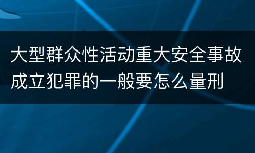 大型群众性活动重大安全事故成立犯罪的一般要怎么量刑