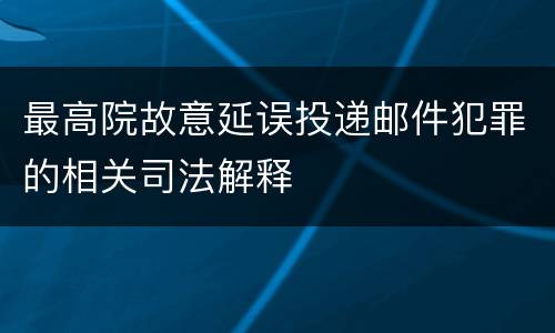 最高院故意延误投递邮件犯罪的相关司法解释