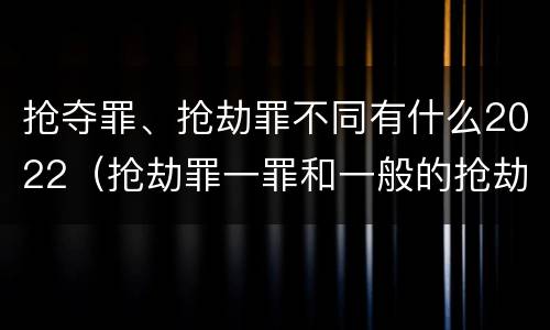 抢夺罪、抢劫罪不同有什么2022（抢劫罪一罪和一般的抢劫罪）