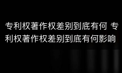 专利权著作权差别到底有何 专利权著作权差别到底有何影响