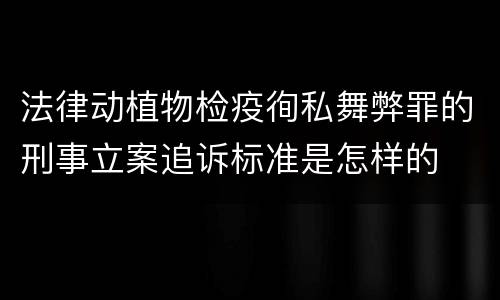 法律动植物检疫徇私舞弊罪的刑事立案追诉标准是怎样的