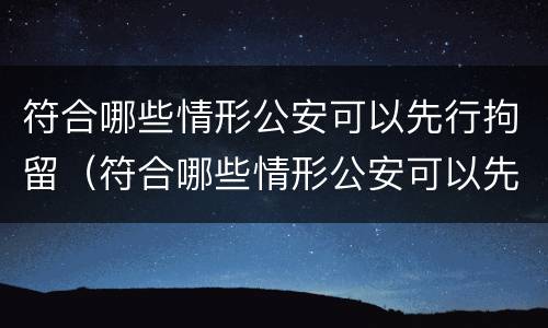 符合哪些情形公安可以先行拘留（符合哪些情形公安可以先行拘留人）