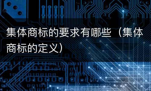 集体商标的要求有哪些（集体商标的定义）