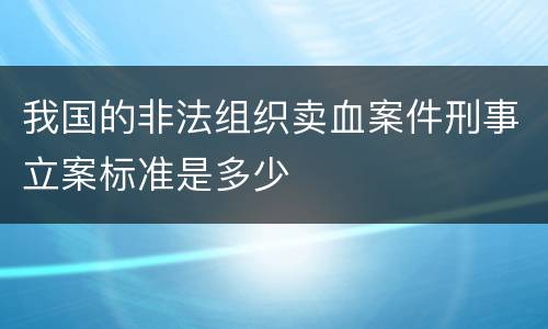 我国的非法组织卖血案件刑事立案标准是多少