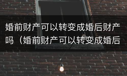 婚前财产可以转变成婚后财产吗(婚前财产可以转变成婚后财产吗法律)