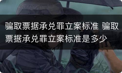 骗取票据承兑罪立案标准 骗取票据承兑罪立案标准是多少