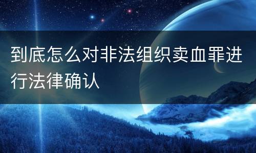 到底怎么对非法组织卖血罪进行法律确认