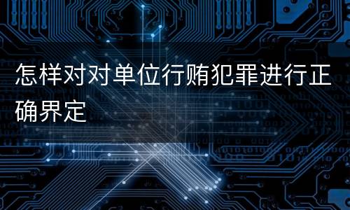怎样对对单位行贿犯罪进行正确界定