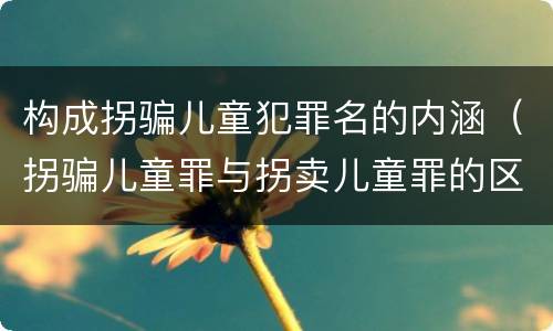 构成拐骗儿童犯罪名的内涵（拐骗儿童罪与拐卖儿童罪的区别）