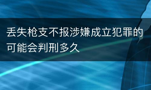 丢失枪支不报涉嫌成立犯罪的可能会判刑多久