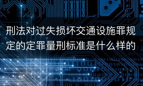 刑法对过失损坏交通设施罪规定的定罪量刑标准是什么样的
