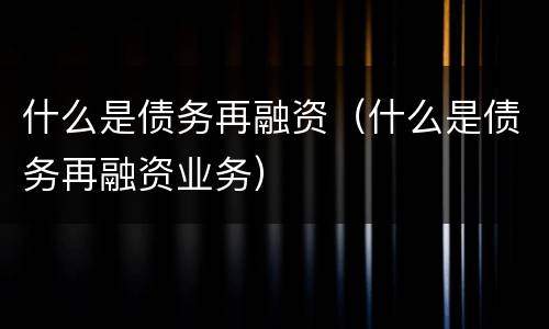 什么是债务再融资（什么是债务再融资业务）