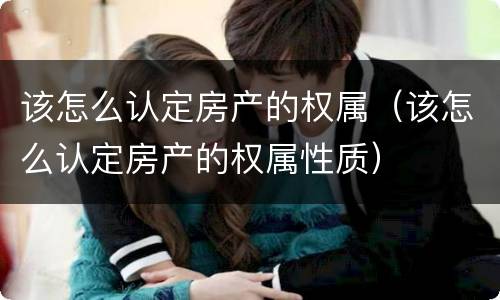 该怎么认定房产的权属（该怎么认定房产的权属性质）