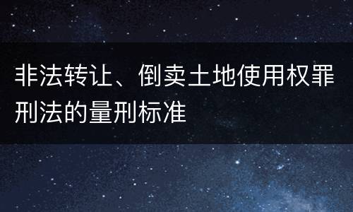 非法转让、倒卖土地使用权罪刑法的量刑标准