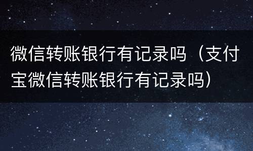 微信转账银行有记录吗（支付宝微信转账银行有记录吗）